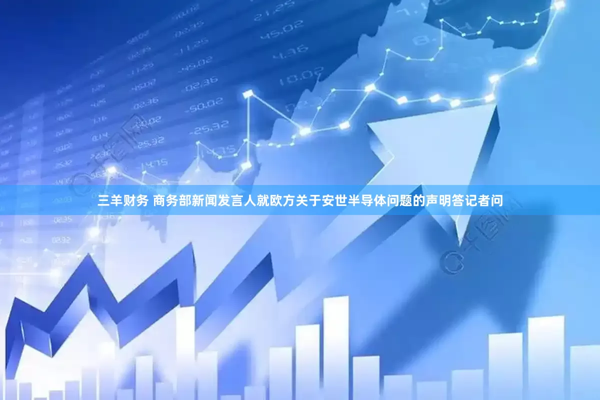 三羊财务 商务部新闻发言人就欧方关于安世半导体问题的声明答记者问