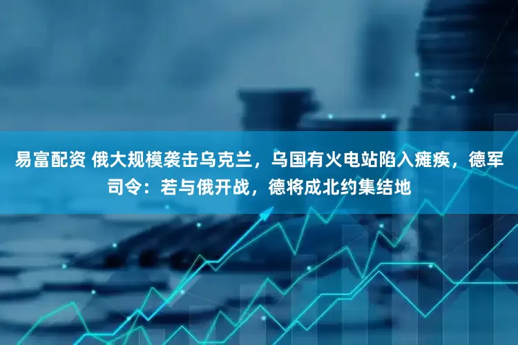 易富配资 俄大规模袭击乌克兰，乌国有火电站陷入瘫痪，德军司令：若与俄开战，德将成北约集结地