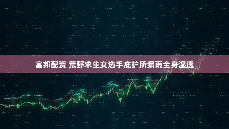 富邦配资 荒野求生女选手庇护所漏雨全身湿透