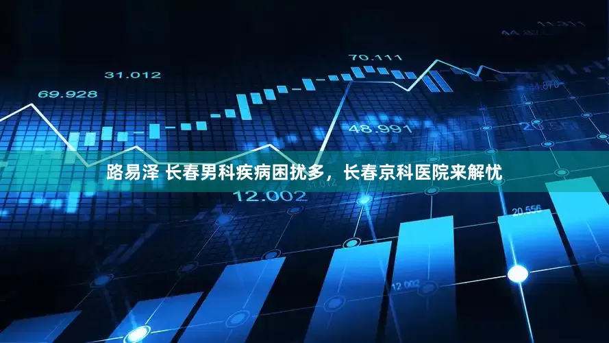 路易泽 长春男科疾病困扰多,长春京科医院来解忧