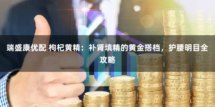 端盛康优配 枸杞黄精：补肾填精的黄金搭档，护腰明目全攻略