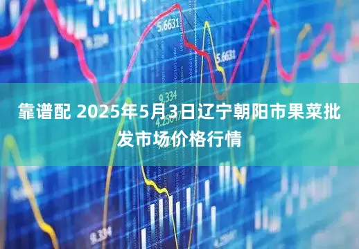 靠谱配 2025年5月3日辽宁朝阳市果菜批发市场价格行情
