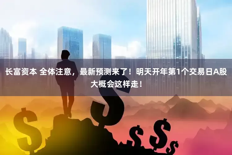 长富资本 全体注意，最新预测来了！明天开年第1个交易日A股大概会这样走！