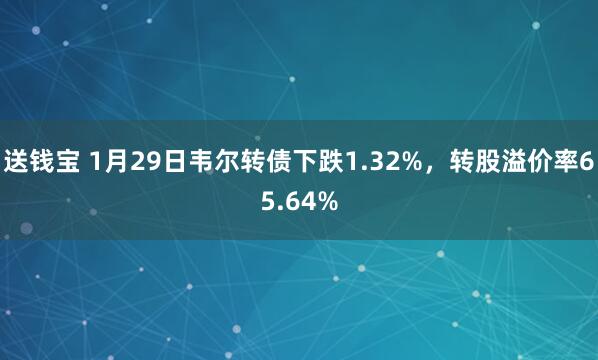 送钱宝 1月29日韦尔转债下跌1.32%，转股溢价率65.64%