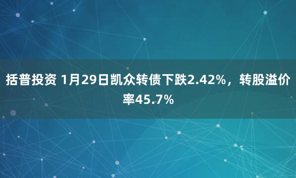 括普投资 1月29日凯众转债下跌2.42%，转股溢价率45.7%