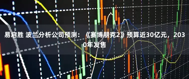 易启胜 波兰分析公司预测：《赛博朋克2》预算近30亿元，2030年发售
