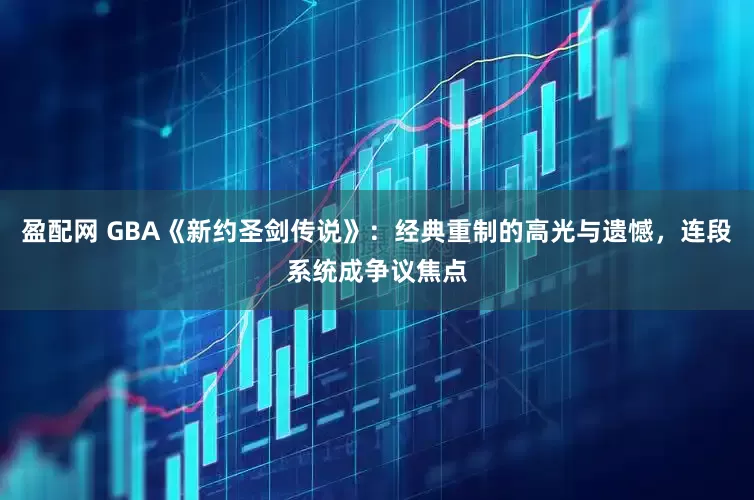 盈配网 GBA《新约圣剑传说》：经典重制的高光与遗憾，连段系统成争议焦点