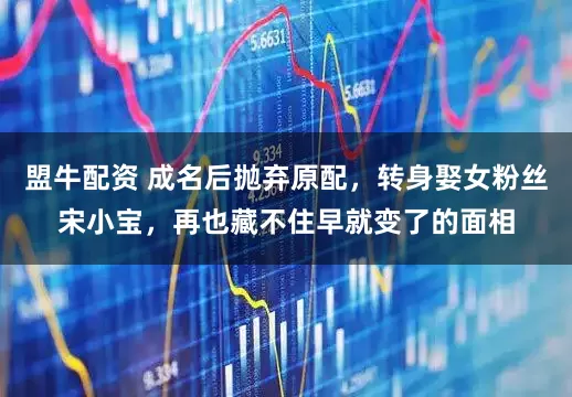 盟牛配资 成名后抛弃原配，转身娶女粉丝宋小宝，再也藏不住早就变了的面相