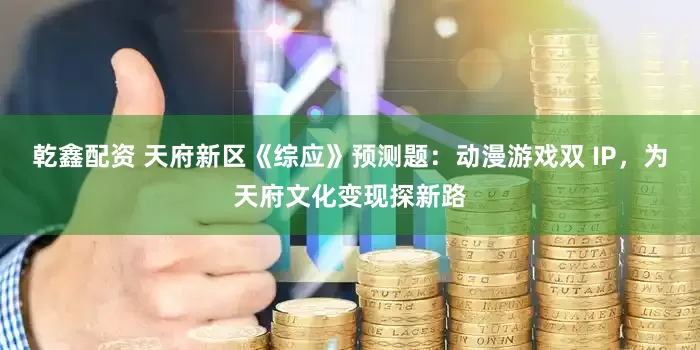 乾鑫配资 天府新区《综应》预测题：动漫游戏双 IP，为天府文化变现探新路