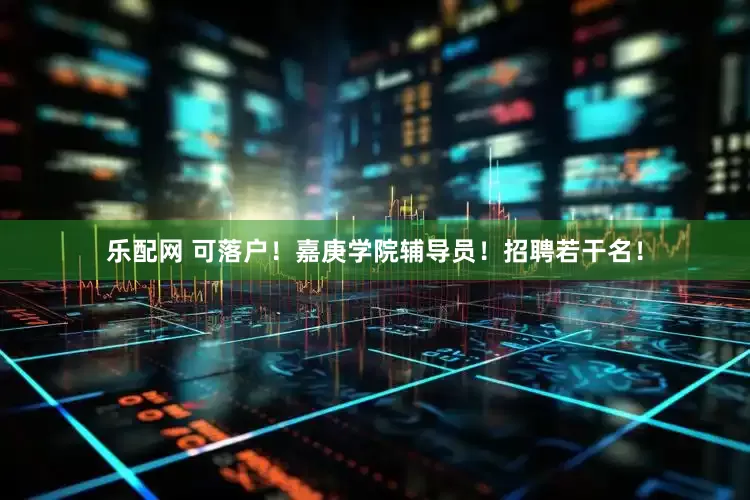 乐配网 可落户！嘉庚学院辅导员！招聘若干名！