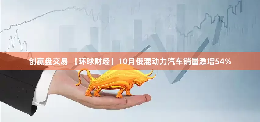 创赢盘交易 【环球财经】10月俄混动力汽车销量激增54%