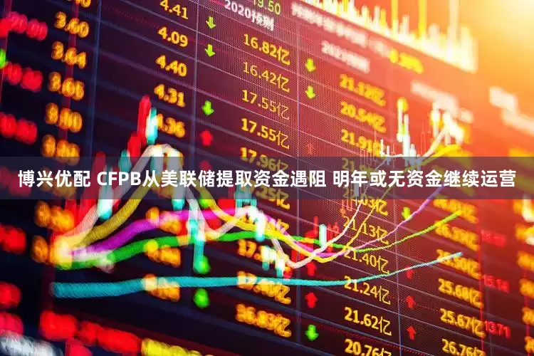 博兴优配 CFPB从美联储提取资金遇阻 明年或无资金继续运营
