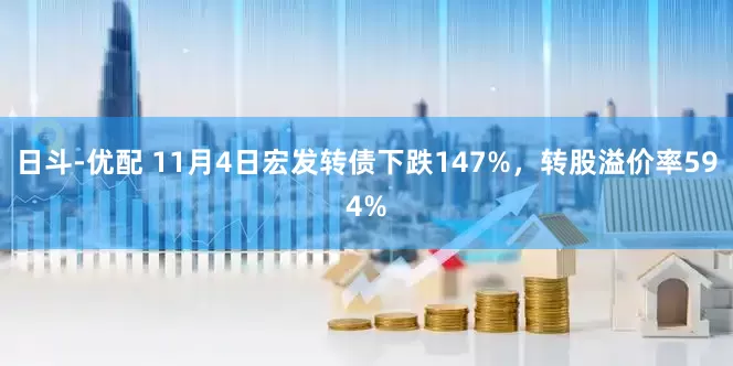 日斗-优配 11月4日宏发转债下跌147%，转股溢价率594%