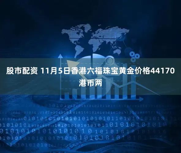 股市配资 11月5日香港六福珠宝黄金价格44170港币两