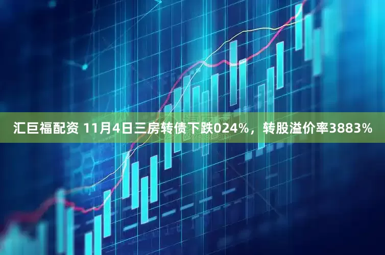汇巨福配资 11月4日三房转债下跌024%，转股溢价率3883%