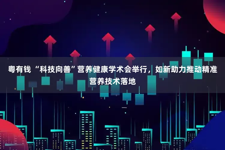 粤有钱 “科技向善”营养健康学术会举行，如新助力推动精准营养技术落地