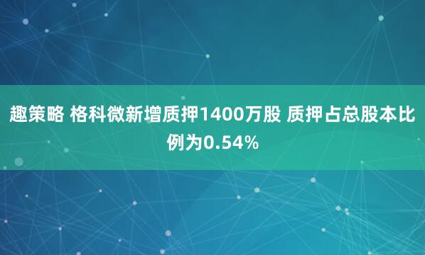 趣策略 格科微新增质押1400万股 质押占总股本比例为0.54%