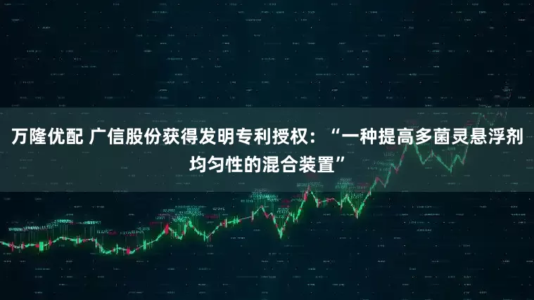 万隆优配 广信股份获得发明专利授权：“一种提高多菌灵悬浮剂均匀性的混合装置”